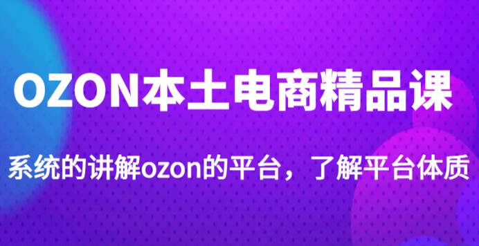 	老迟·OZON本土电商精品课，系统的讲解ozon