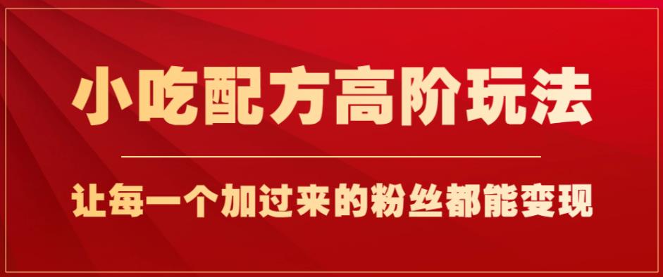 小吃配方高阶玩法，每个加过来的粉丝都能变现，一部手机轻松月入1w+【揭秘】