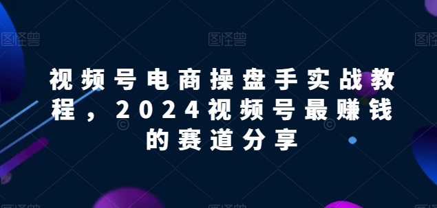 图片[1]-视频号电商实战教程，2024视频号最赚钱的赛道分享-第一资源库