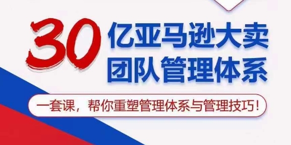 30亿亚马逊大卖团队管理体系，一套课，帮你重塑管理体系与管理技巧